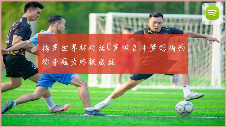 梅罗世界杯对话C罗坦言非梦想梅西称夺冠为终极成就