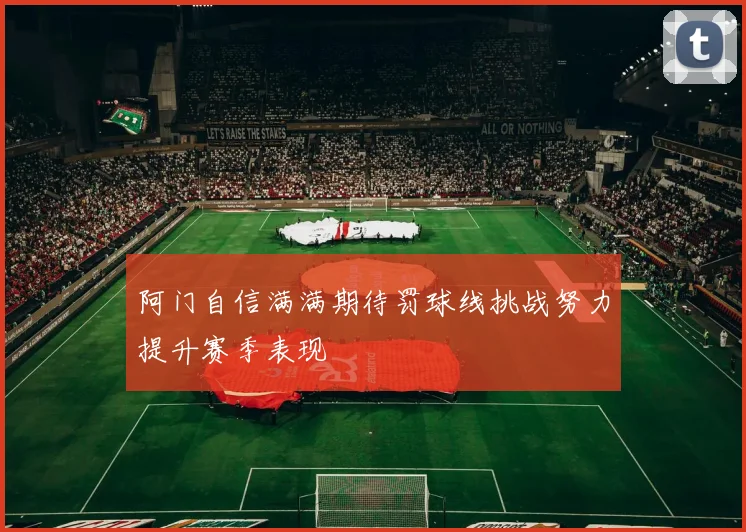 阿门自信满满期待罚球线挑战努力提升赛季表现