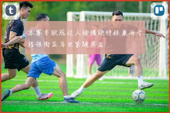 本赛季欧冠过人榜揭晓特林康海于格领衔亚马尔紧随其后