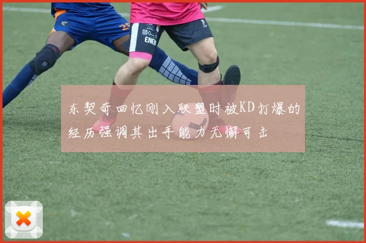 东契奇回忆刚入联盟时被KD打爆的经历强调其出手能力无懈可击