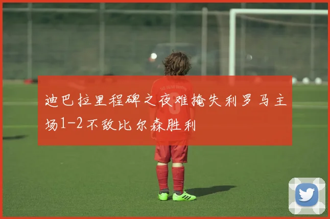 迪巴拉里程碑之夜难掩失利罗马主场1-2不敌比尔森胜利