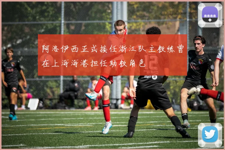 阿洛伊西正式接任浙江队主教练曾在上海海港担任助教角色