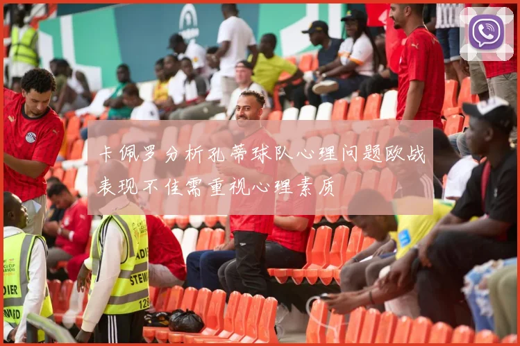 卡佩罗分析孔蒂球队心理问题欧战表现不佳需重视心理素质