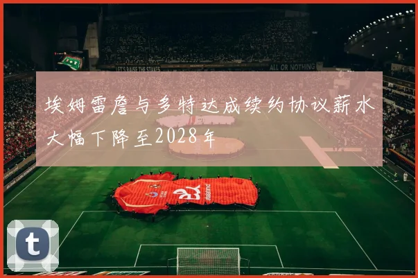 埃姆雷詹与多特达成续约协议薪水大幅下降至2028年
