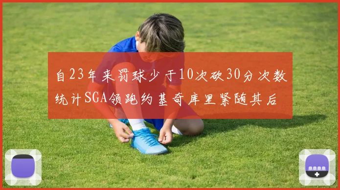 自23年来罚球少于10次砍30分次数统计SGA领跑约基奇库里紧随其后