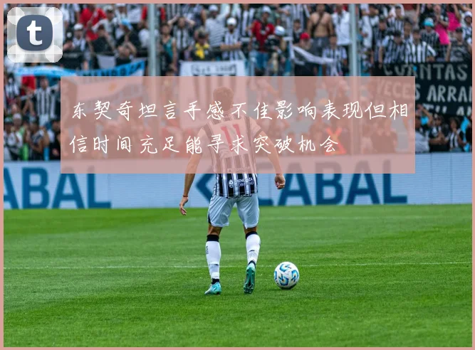 东契奇坦言手感不佳影响表现但相信时间充足能寻求突破机会