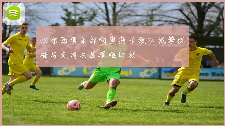 切尔西俱乐部向奥斯卡致以诚挚祝福与支持共度艰难时刻