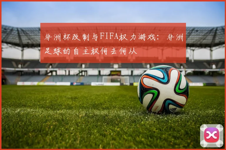 非洲杯改制与FIFA权力游戏：非洲足球的自主权何去何从