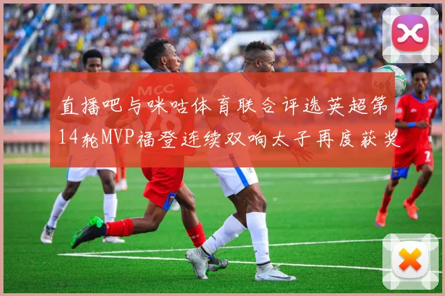 直播吧与咪咕体育联合评选英超第14轮MVP福登连续双响太子再度获奖