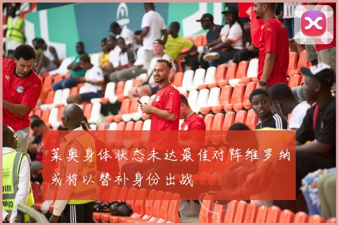 莱奥身体状态未达最佳对阵维罗纳或将以替补身份出战