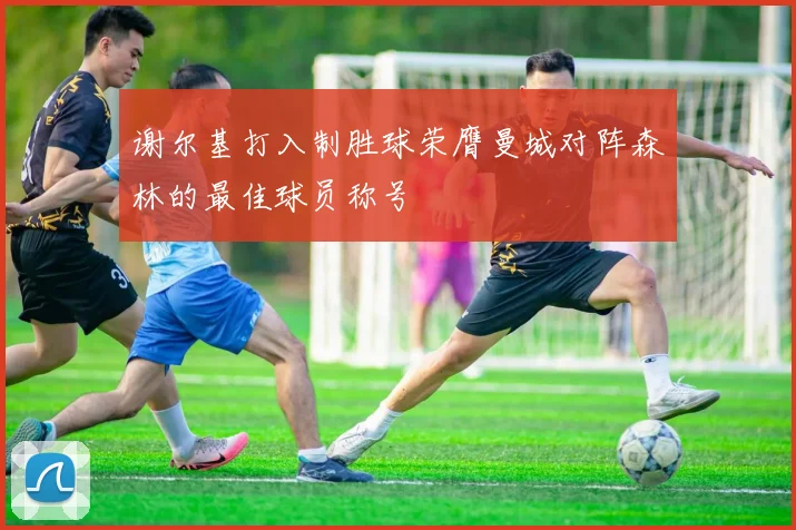 谢尔基打入制胜球荣膺曼城对阵森林的最佳球员称号