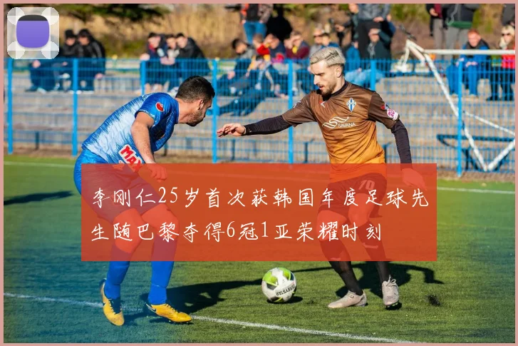 李刚仁25岁首次获韩国年度足球先生随巴黎夺得6冠1亚荣耀时刻