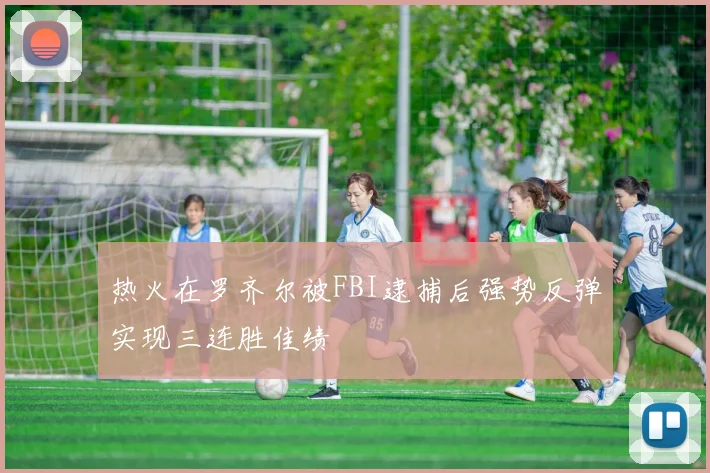 热火在罗齐尔被FBI逮捕后强势反弹实现三连胜佳绩