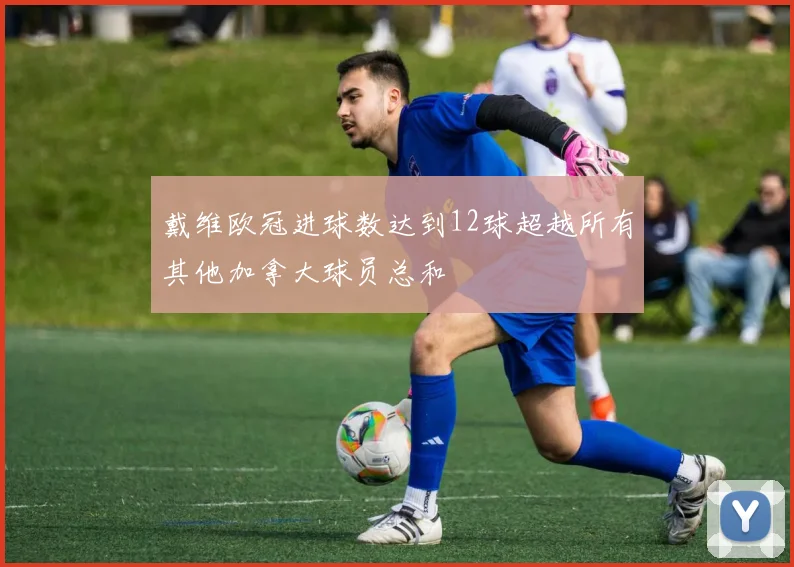 戴维欧冠进球数达到12球超越所有其他加拿大球员总和
