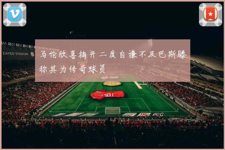 马伦欣喜梅开二度自谦不及巴斯滕称其为传奇球员