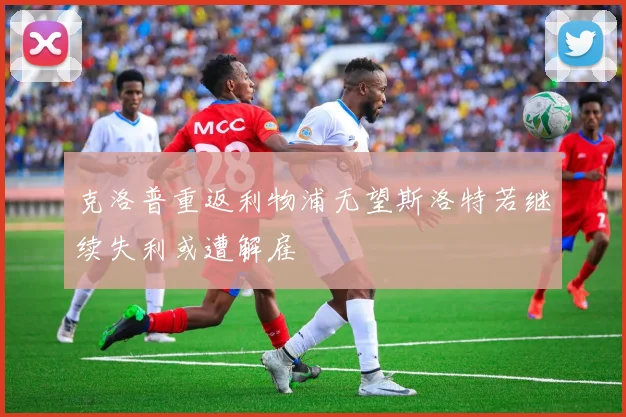 克洛普重返利物浦无望斯洛特若继续失利或遭解雇