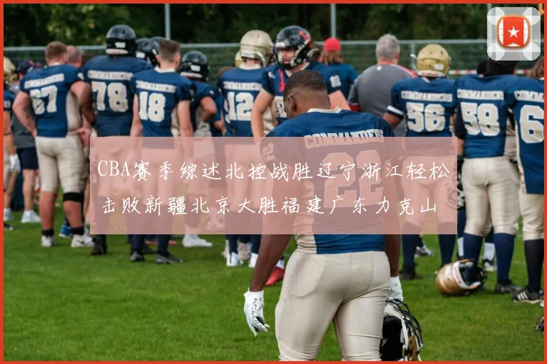 CBA赛季综述北控战胜辽宁浙江轻松击败新疆北京大胜福建广东力克山西