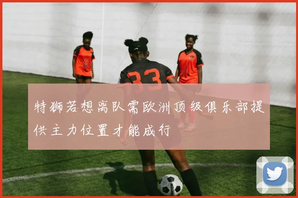 特狮若想离队需欧洲顶级俱乐部提供主力位置才能成行
