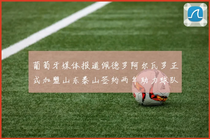 葡萄牙媒体报道佩德罗阿尔瓦罗正式加盟山东泰山签约两年助力球队发展