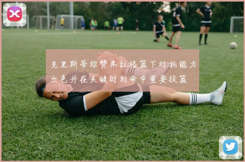 克里斯蒂称赞弗拉格篮下对抗能力出色并在关键时刻命中重要投篮