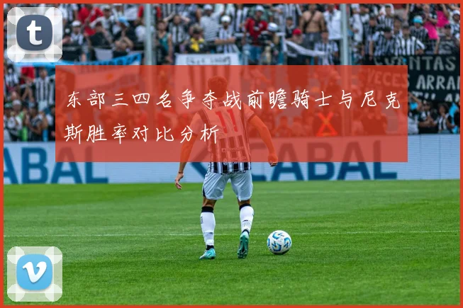 东部三四名争夺战前瞻骑士与尼克斯胜率对比分析