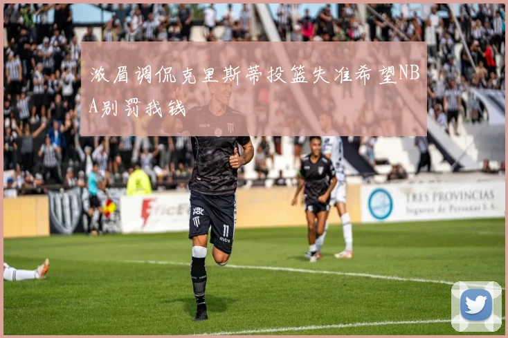 浓眉调侃克里斯蒂投篮失准希望NBA别罚我钱