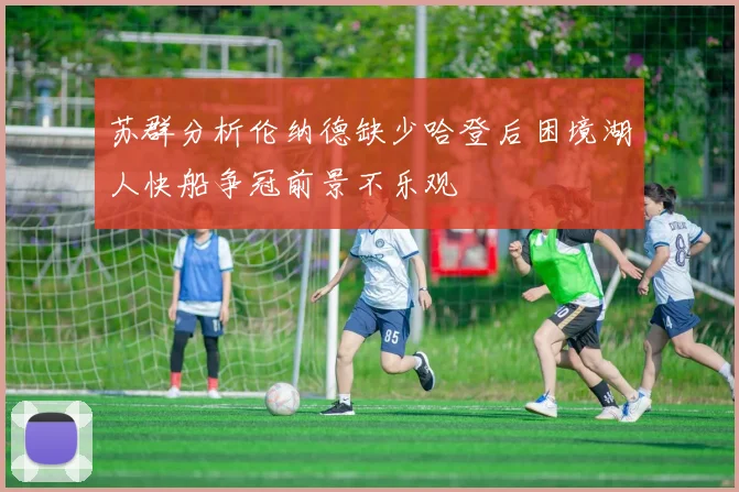 苏群分析伦纳德缺少哈登后困境湖人快船争冠前景不乐观