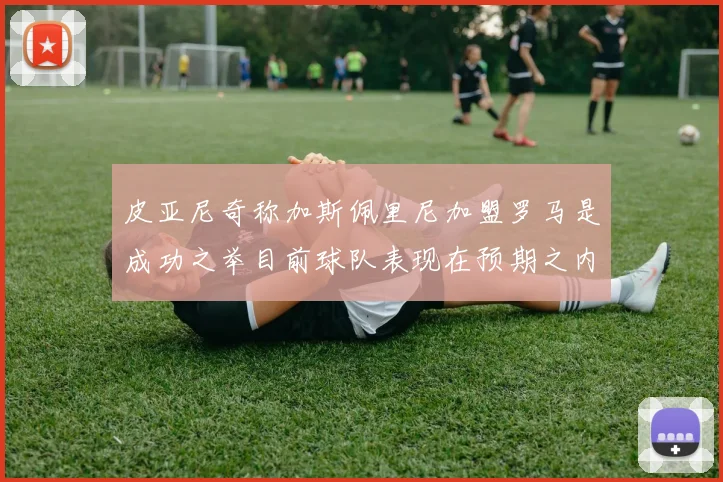 皮亚尼奇称加斯佩里尼加盟罗马是成功之举目前球队表现在预期之内