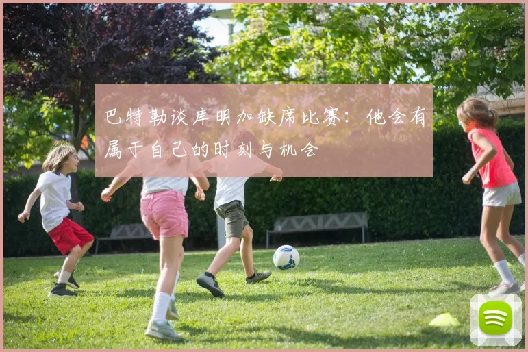 巴特勒谈库明加缺席比赛：他会有属于自己的时刻与机会