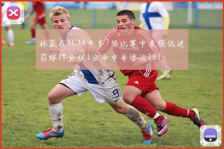 林葳在NCAA开季7场比赛中表现低迷罚球得分仅1分命中率惨淡161