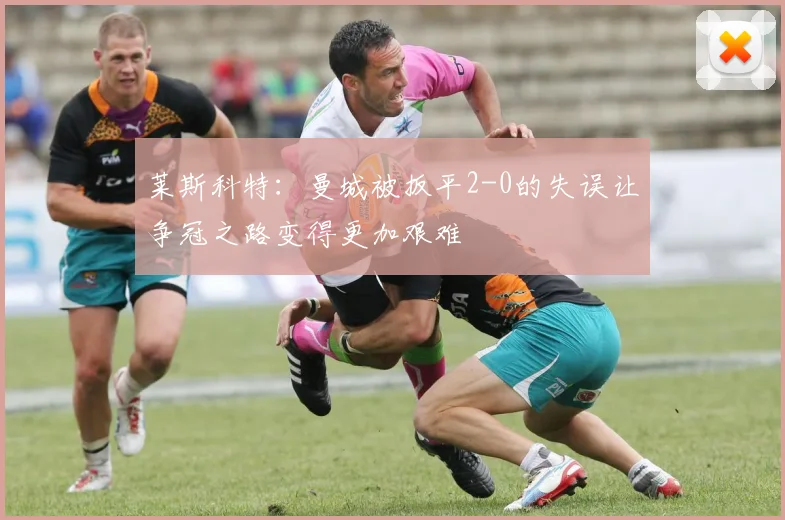 莱斯科特：曼城被扳平2-0的失误让争冠之路变得更加艰难