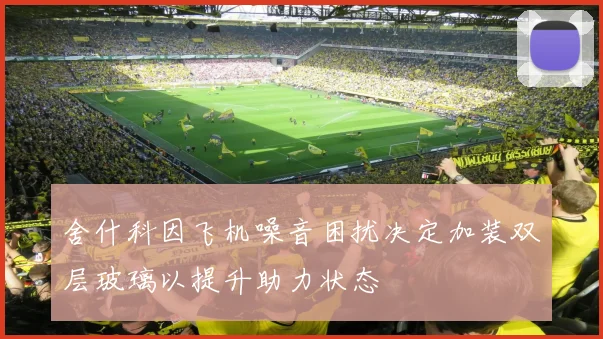 舍什科因飞机噪音困扰决定加装双层玻璃以提升助力状态