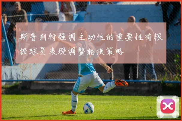 斯普利特强调主动性的重要性将根据球员表现调整轮换策略