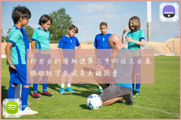 科尔分析肯纳德第三节四记三分表现称防守失误是关键因素
