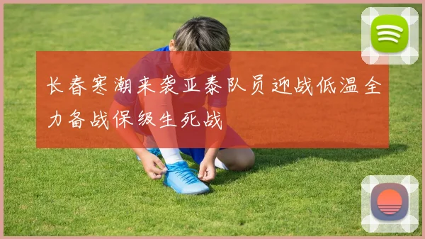 长春寒潮来袭亚泰队员迎战低温全力备战保级生死战