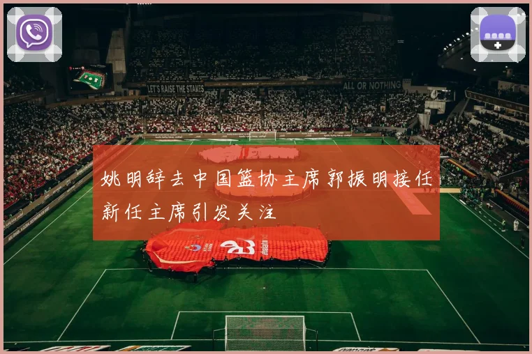 姚明辞去中国篮协主席郭振明接任新任主席引发关注