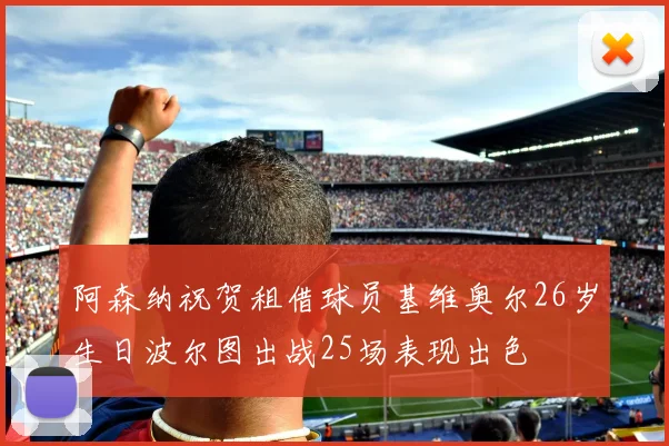 阿森纳祝贺租借球员基维奥尔26岁生日波尔图出战25场表现出色