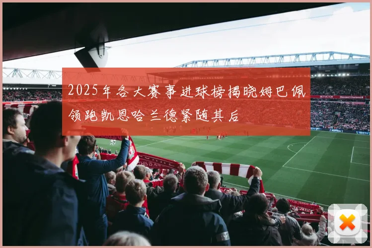 2025年各大赛事进球榜揭晓姆巴佩领跑凯恩哈兰德紧随其后