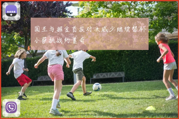 国王与掘金首发对决威少继续替补小萨挑战约基奇