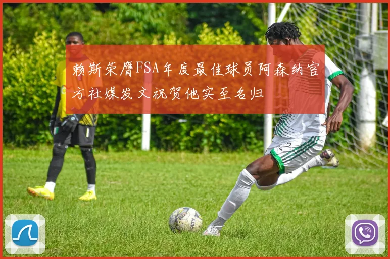赖斯荣膺FSA年度最佳球员阿森纳官方社媒发文祝贺他实至名归