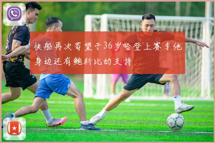 快船再次寄望于36岁哈登上赛季他身边还有鲍科比的支持