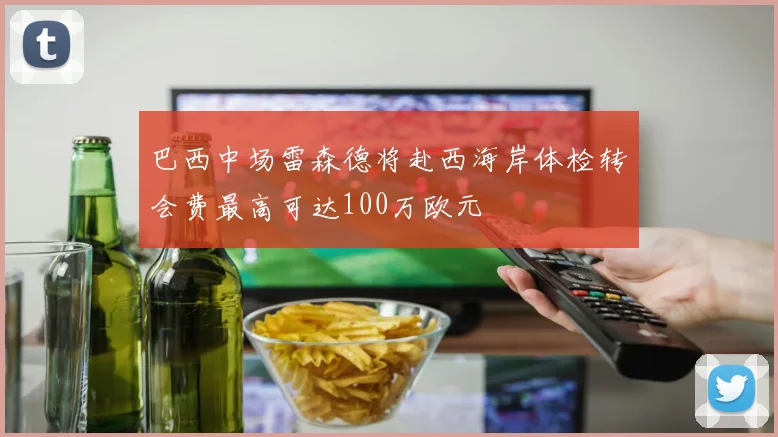巴西中场雷森德将赴西海岸体检转会费最高可达100万欧元