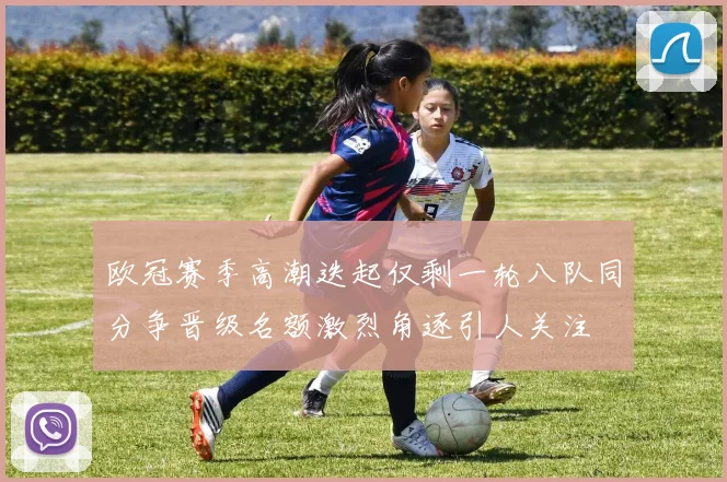 欧冠赛季高潮迭起仅剩一轮八队同分争晋级名额激烈角逐引人关注