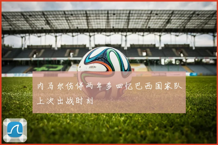 内马尔伤停两年多回忆巴西国家队上次出战时刻
