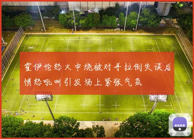 霍伊伦怒火中烧被对手拉倒失误后愤怒吼叫引发场上紧张气氛