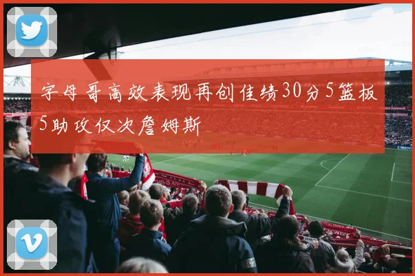 字母哥高效表现再创佳绩30分5篮板5助攻仅次詹姆斯