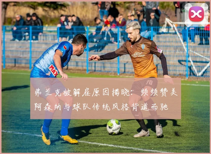 弗兰克被解雇原因揭晓：频频赞美阿森纳与球队传统风格背道而驰