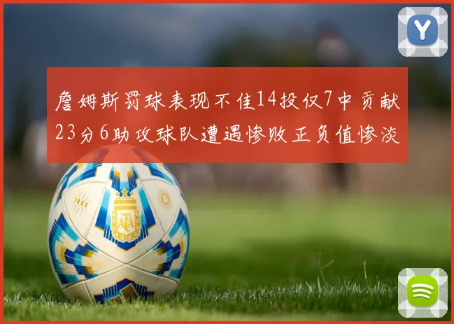 詹姆斯罚球表现不佳14投仅7中贡献23分6助攻球队遭遇惨败正负值惨淡18