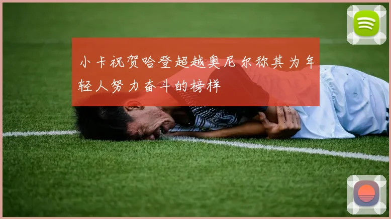 小卡祝贺哈登超越奥尼尔称其为年轻人努力奋斗的榜样