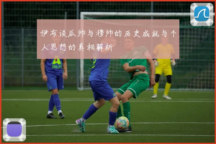 伊布谈瓜帅与穆帅的历史成就与个人恩怨的真相解析